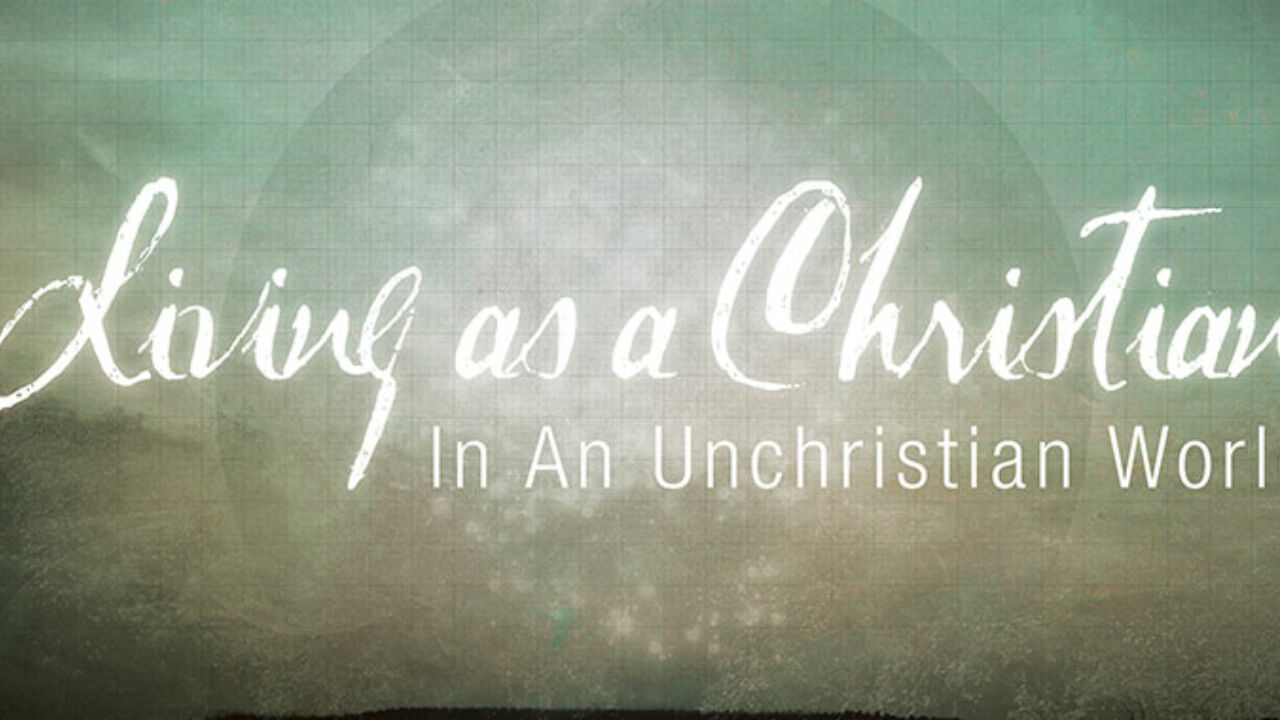 Living As Christians in an Unchristian World